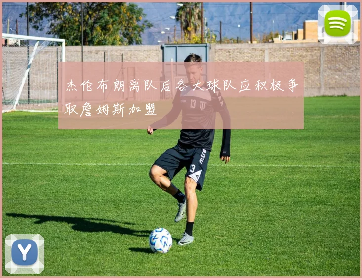 杰伦布朗离队后各大球队应积极争取詹姆斯加盟