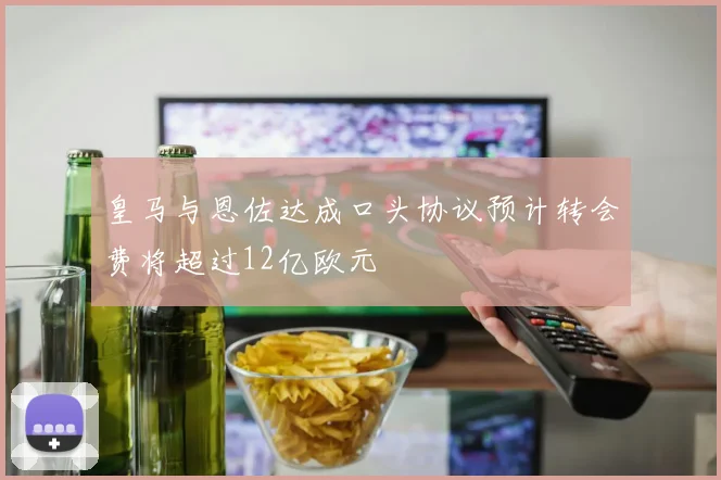 皇马与恩佐达成口头协议预计转会费将超过12亿欧元