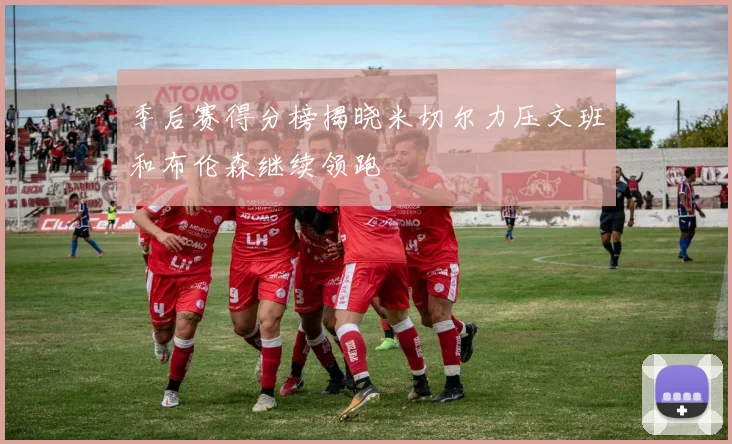 季后赛得分榜揭晓米切尔力压文班和布伦森继续领跑